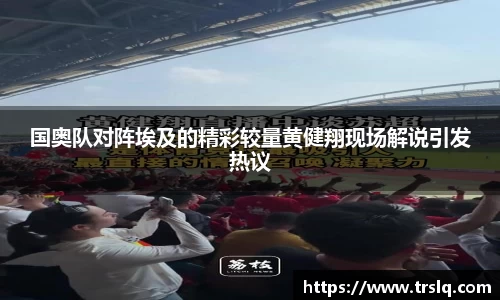 国奥队对阵埃及的精彩较量黄健翔现场解说引发热议