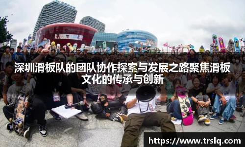 深圳滑板队的团队协作探索与发展之路聚焦滑板文化的传承与创新