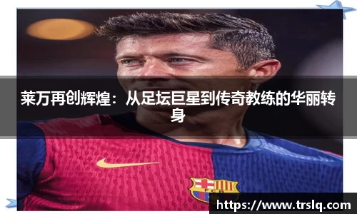 莱万再创辉煌：从足坛巨星到传奇教练的华丽转身
