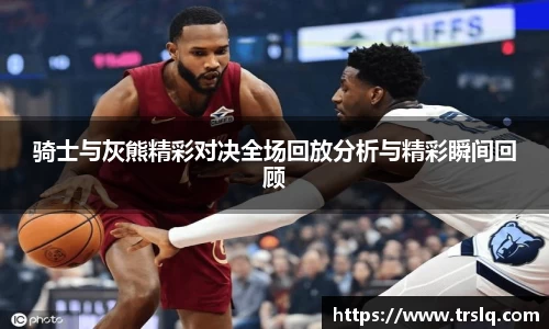 骑士与灰熊精彩对决全场回放分析与精彩瞬间回顾