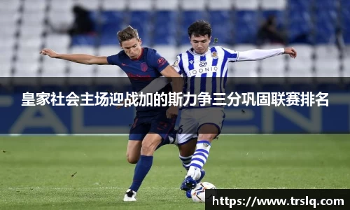 皇家社会主场迎战加的斯力争三分巩固联赛排名