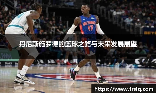 丹尼斯施罗德的篮球之路与未来发展展望